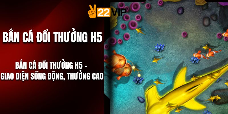 Bắn Cá Đổi Thưởng H5 – Giao Diện Sống Động, Thưởng Cao