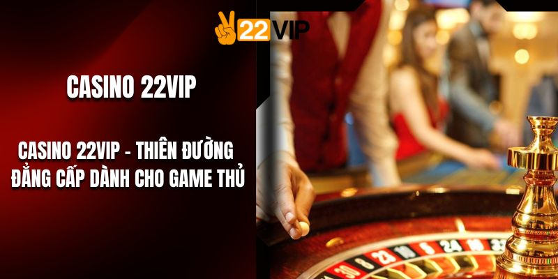 Casino 22VIP – Thiên Đường Đẳng Cấp Dành Cho Game Thủ